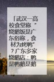 武汉一高校食堂称“烧鹅饭是广东俗称，食材为烤鸭”？广东多家烧鹅店：鸭是鸭鹅是鹅
