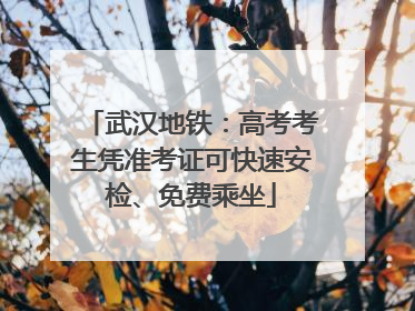 武汉地铁：高考考生凭准考证可快速安检、免费乘坐