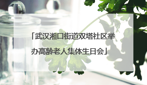 武汉湘口街道双塔社区举办高龄老人集体生日会
