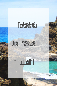 武陵腹地“激战”正酣