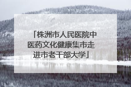 株洲市人民医院中医药文化健康集市走进市老干部大学