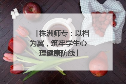 株洲师专：以档为翼，筑牢学生心理健康防线