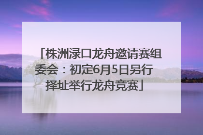 株洲渌口龙舟邀请赛组委会：初定6月5日另行择址举行龙舟竞赛