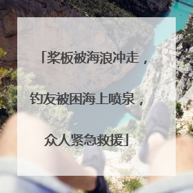 桨板被海浪冲走，钓友被困海上喷泉，众人紧急救援