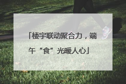 楼宇联动聚合力，端午“食”光暖人心