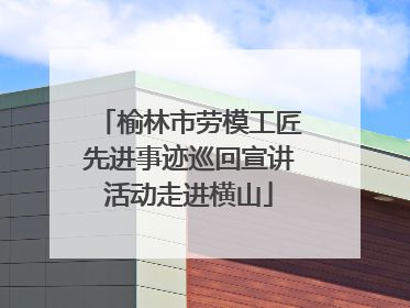 榆林市劳模工匠先进事迹巡回宣讲活动走进横山