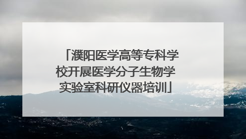 濮阳医学高等专科学校开展医学分子生物学实验室科研仪器培训