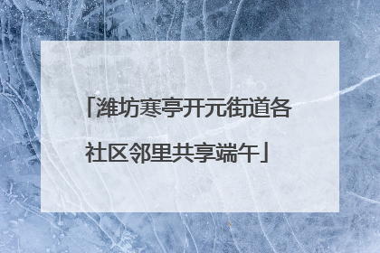 潍坊寒亭开元街道各社区邻里共享端午
