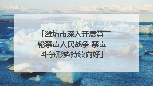 潍坊市深入开展第三轮禁毒人民战争 禁毒斗争形势持续向好