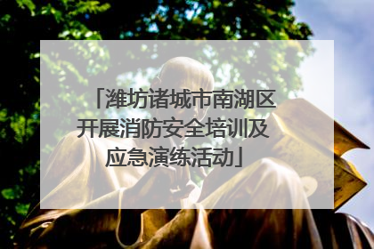潍坊诸城市南湖区开展消防安全培训及应急演练活动