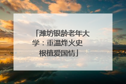 潍坊银龄老年大学：重温烽火史 根植爱国情