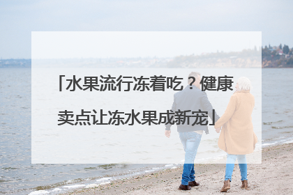 水果流行冻着吃？健康卖点让冻水果成新宠