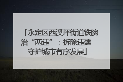 永定区西溪坪街道铁腕治“两违”：拆除违建 守护城市有序发展