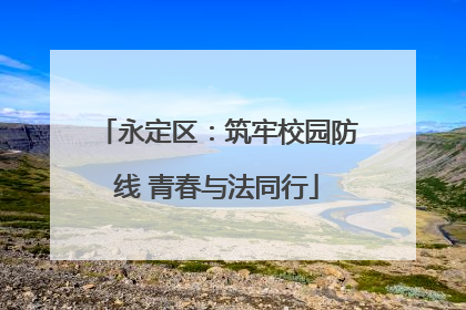 永定区：筑牢校园防线 青春与法同行