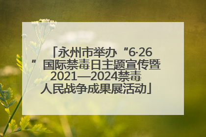永州市举办“6·26”国际禁毒日主题宣传暨2021—2024禁毒人民战争成果展活动