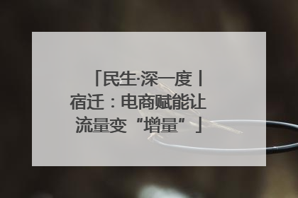 民生·深一度丨宿迁：电商赋能让流量变“增量”