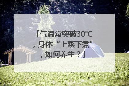 气温常突破30℃，身体“上蒸下煮”，如何养生？