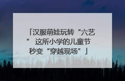 汉服萌娃玩转“六艺” 这所小学的儿童节秒变“穿越现场”