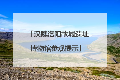 汉魏洛阳故城遗址博物馆参观提示