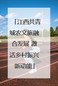 江西共青城农文旅融合发展 激活乡村振兴新动能