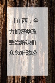 江西：全力抓好整改整治解决群众急难愁盼