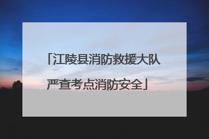 江陵县消防救援大队严查考点消防安全