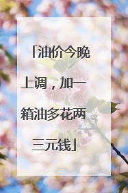 油价今晚上调，加一箱油多花两三元钱