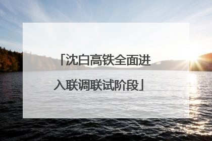 沈白高铁全面进入联调联试阶段