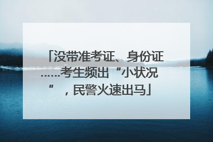 没带准考证、身份证……考生频出“小状况”，民警火速出马