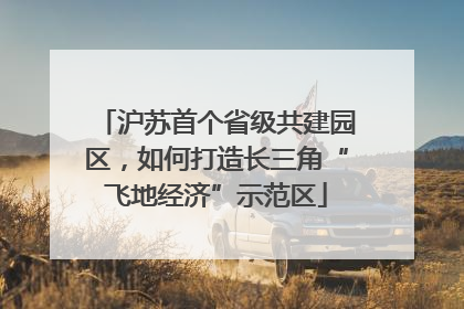 沪苏首个省级共建园区，如何打造长三角“飞地经济”示范区