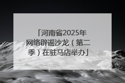 河南省2025年网络辟谣沙龙（第二季）在驻马店举办