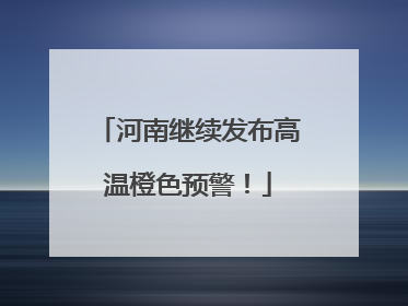 河南继续发布高温橙色预警！
