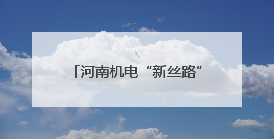 河南机电“新丝路”：68.6%增速背后的“智造”远征