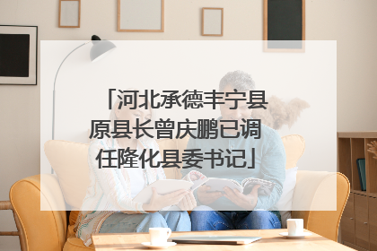 河北承德丰宁县原县长曾庆鹏已调任隆化县委书记