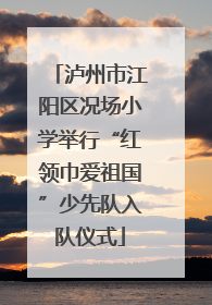 泸州市江阳区况场小学举行“红领巾爱祖国”少先队入队仪式