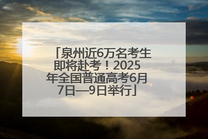 泉州近6万名考生即将赴考！2025年全国普通高考6月7日—9日举行