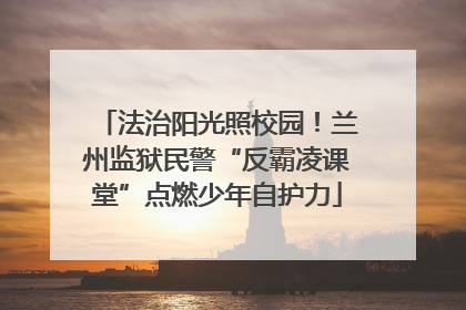 法治阳光照校园！兰州监狱民警“反霸凌课堂”点燃少年自护力