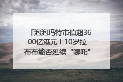 泡泡玛特市值超3600亿港元！10岁拉布布能否延续“哪吒”神话？｜热财经