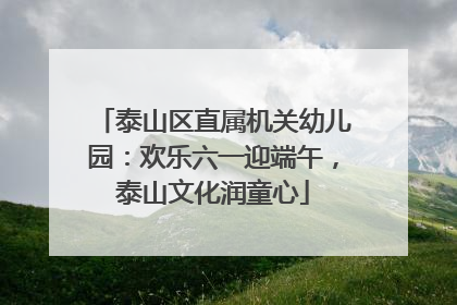 泰山区直属机关幼儿园：欢乐六一迎端午，泰山文化润童心