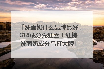 洗面奶什么品牌最好，618成分党狂喜！红榜洗面奶成分吊打大牌