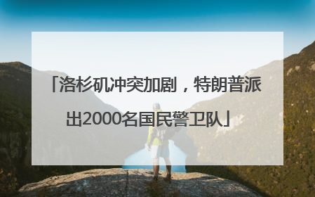 洛杉矶冲突加剧，特朗普派出2000名国民警卫队