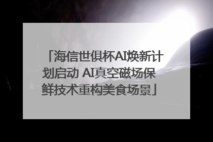 海信世俱杯AI焕新计划启动 AI真空磁场保鲜技术重构美食场景