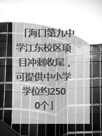 海口第九中学江东校区项目冲刺收尾，可提供中小学学位约2500个