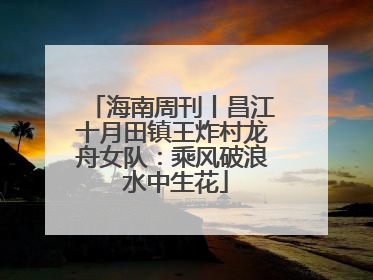 海南周刊丨昌江十月田镇王炸村龙舟女队：乘风破浪 水中生花