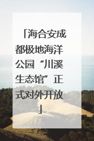 海合安成都极地海洋公园“川溪生态馆”正式对外开放