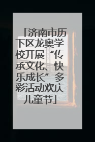 济南市历下区龙奥学校开展“传承文化、快乐成长”多彩活动欢庆儿童节