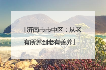 济南市市中区：从老有所养到老有善养