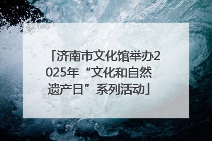 济南市文化馆举办2025年“文化和自然遗产日”系列活动