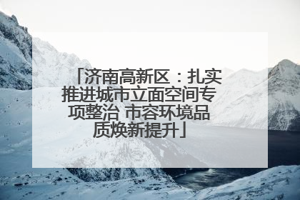 济南高新区：扎实推进城市立面空间专项整治 市容环境品质焕新提升