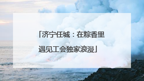 济宁任城：在粽香里遇见工会独家浪漫